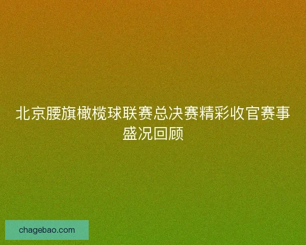 北京腰旗橄榄球联赛总决赛精彩收官赛事盛况回顾