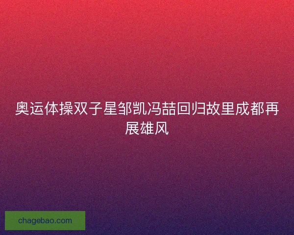奥运体操双子星邹凯冯喆回归故里成都再展雄风